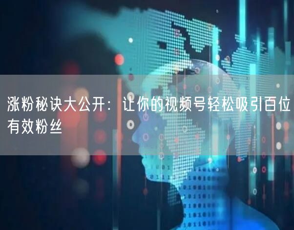 涨粉秘诀大公开：让你的视频号轻松吸引百位有效粉丝