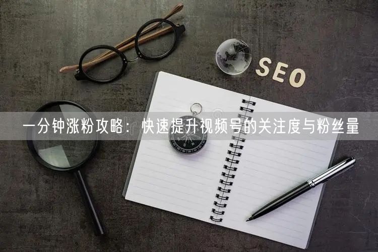 一分钟涨粉攻略：快速提升视频号的关注度与粉丝量