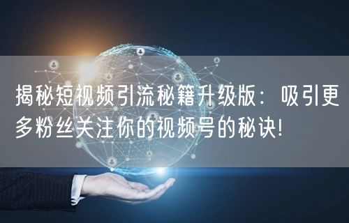 揭秘短视频引流秘籍升级版：吸引更多粉丝关注你的视频号的秘诀!