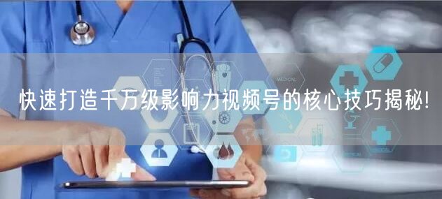 快速打造千万级影响力视频号的核心技巧揭秘!
