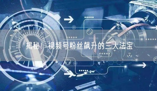 揭秘！视频号粉丝飙升的三大法宝
