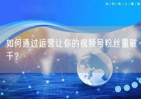 如何通过运营让你的视频号粉丝量破千？