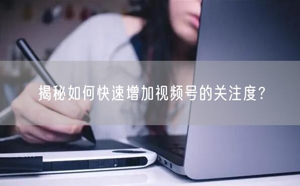 揭秘如何快速增加视频号的关注度？