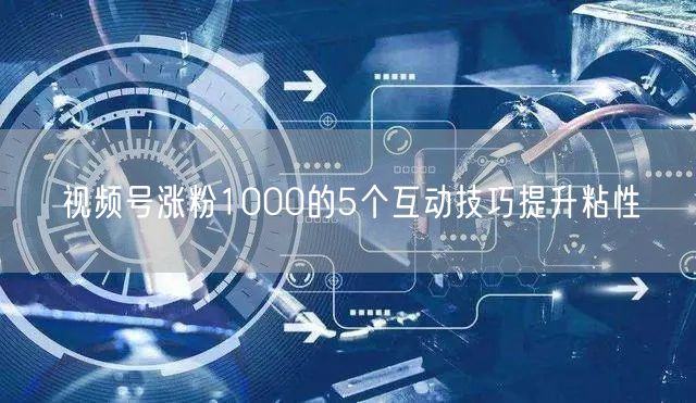 视频号涨粉1000的5个互动技巧提升粘性