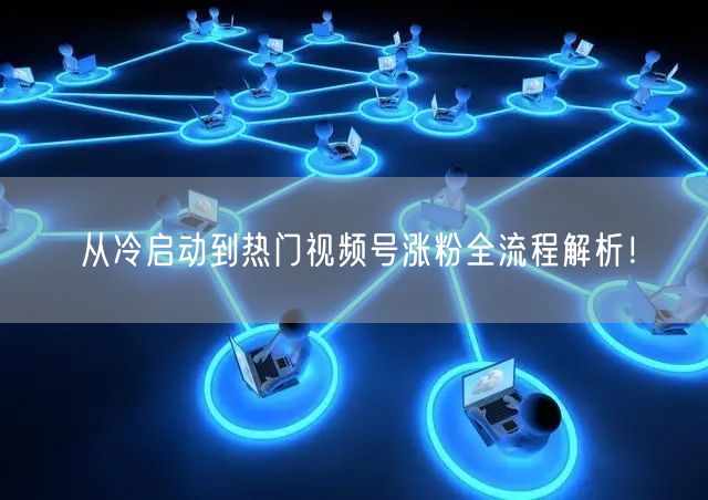 从冷启动到热门视频号涨粉全流程解析！
