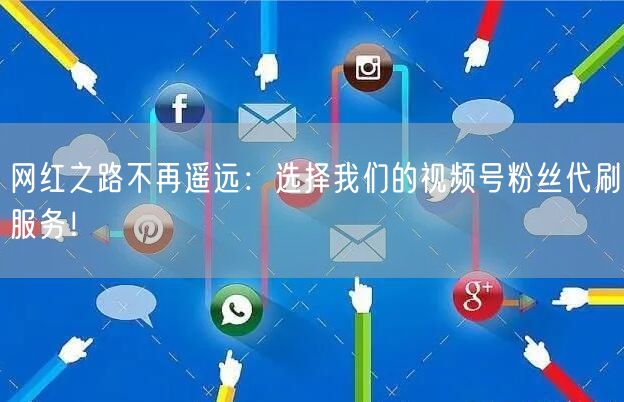 网红之路不再遥远:选择我们的视频号粉丝代刷服务!