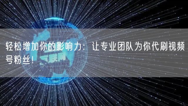 轻松增加你的影响力:让专业团队为你代刷视频号粉丝!