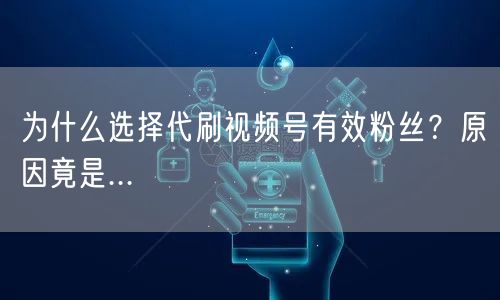 为什么选择代刷视频号有效粉丝?原因竟是...