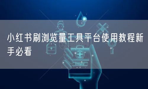 小红书刷浏览量工具平台使用教程新手必看