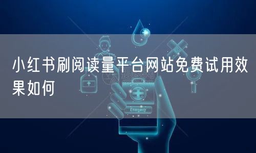 小红书刷阅读量平台网站免费试用效果如何